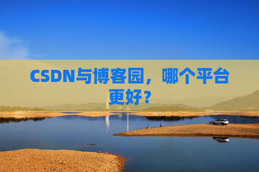 CSDN与博客园，哪个平台更好？